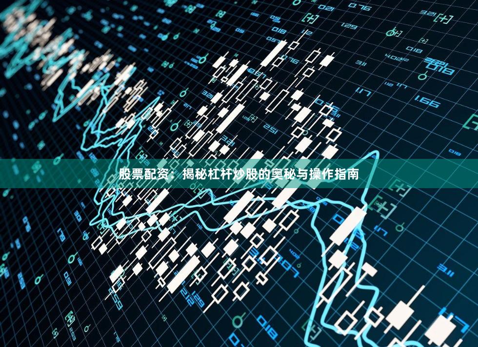 股票配资：揭秘杠杆炒股的奥秘与操作指南